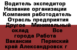 Водитель-экспедитор › Название организации ­ Компания-работодатель › Отрасль предприятия ­ Другое › Минимальный оклад ­ 31 000 - Все города Работа » Вакансии   . Пермский край,Александровск г.